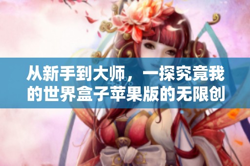 从新手到大师，一探究竟我的世界盒子苹果版的无限创意之旅