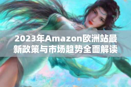 2023年Amazon欧洲站最新政策与市场趋势全面解读