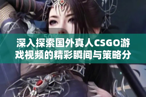 深入探索国外真人CSGO游戏视频的精彩瞬间与策略分析