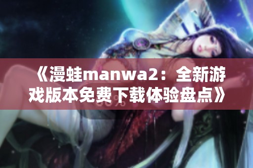 《漫蛙manwa2：全新游戏版本免费下载体验盘点》