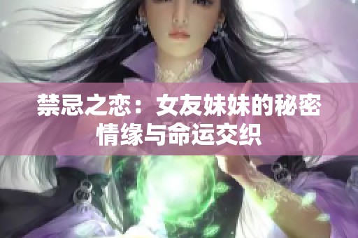 禁忌之恋：女友妹妹的秘密情缘与命运交织