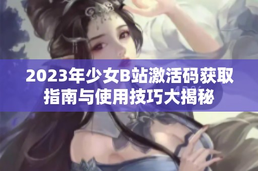 2023年少女B站激活码获取指南与使用技巧大揭秘