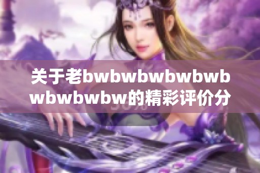 关于老bwbwbwbwbwbwbwbwbw的精彩评价分享与探讨