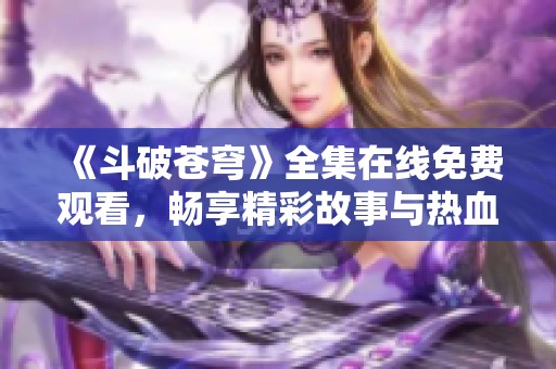 《斗破苍穹》全集在线免费观看，畅享精彩故事与热血战斗