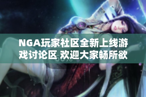 NGA玩家社区全新上线游戏讨论区 欢迎大家畅所欲言分享游戏体验