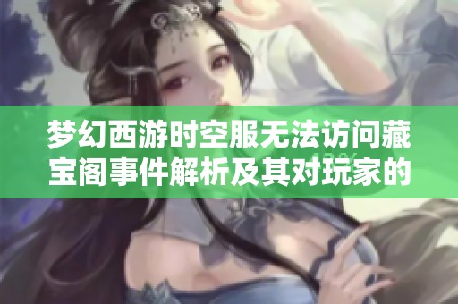 梦幻西游时空服无法访问藏宝阁事件解析及其对玩家的影响与应对措施