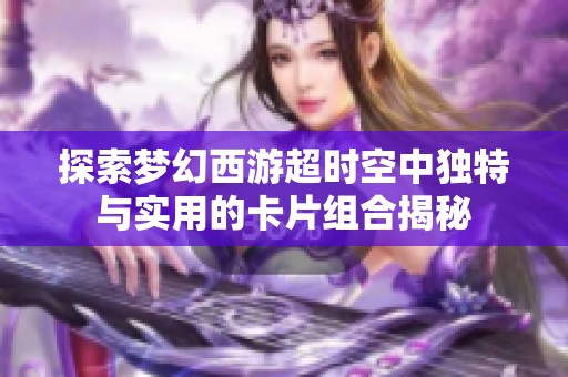 探索梦幻西游超时空中独特与实用的卡片组合揭秘