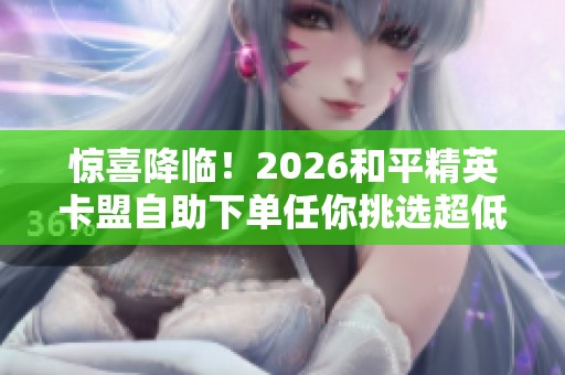 惊喜降临！2026和平精英卡盟自助下单任你挑选超低价格