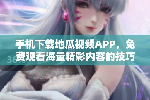 手机下载地瓜视频APP，免费观看海量精彩内容的技巧与方法