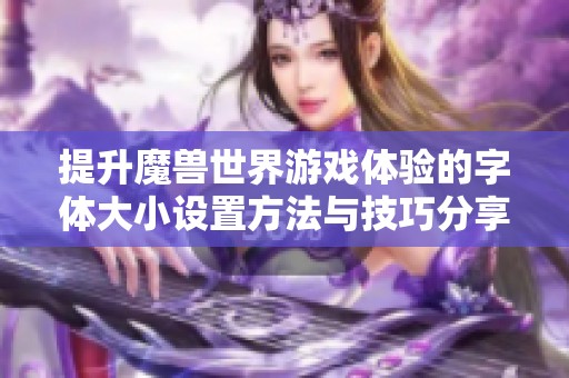 提升魔兽世界游戏体验的字体大小设置方法与技巧分享