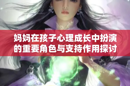 妈妈在孩子心理成长中扮演的重要角色与支持作用探讨