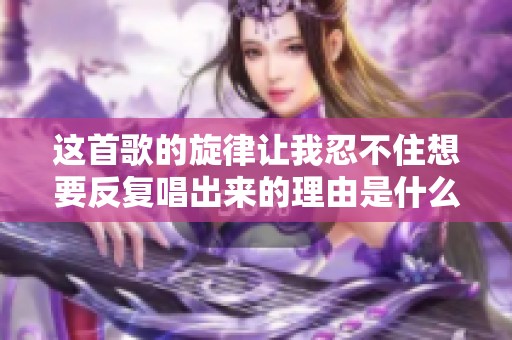 这首歌的旋律让我忍不住想要反复唱出来的理由是什么