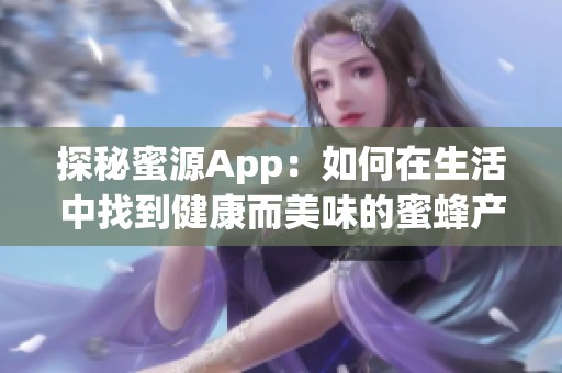 探秘蜜源App：如何在生活中找到健康而美味的蜜蜂产品