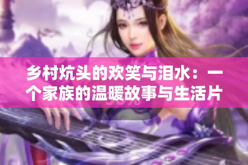 乡村炕头的欢笑与泪水：一个家族的温暖故事与生活片段