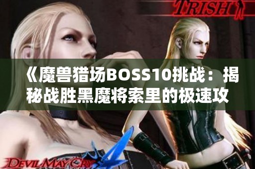 《魔兽猎场BOSS10挑战：揭秘战胜黑魔将索里的极速攻略与技巧》