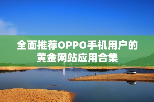 全面推荐OPPO手机用户的黄金网站应用合集