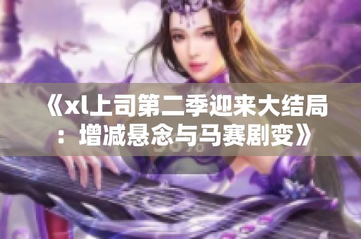 《xl上司第二季迎来大结局：增减悬念与马赛剧变》