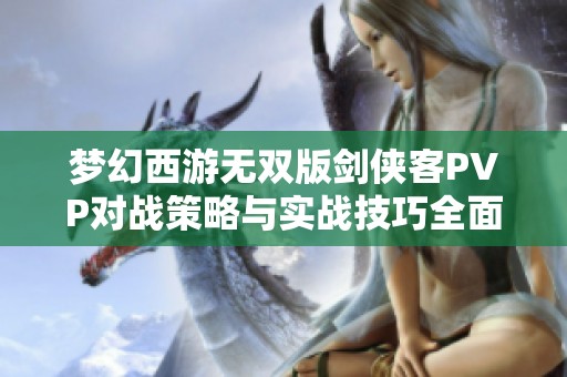 梦幻西游无双版剑侠客PVP对战策略与实战技巧全面解析