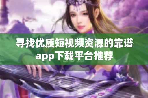 寻找优质短视频资源的靠谱app下载平台推荐