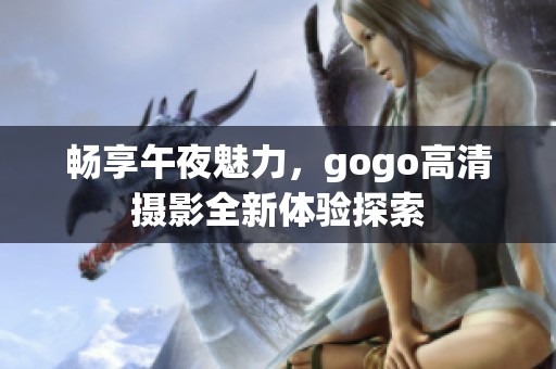 畅享午夜魅力，gogo高清摄影全新体验探索