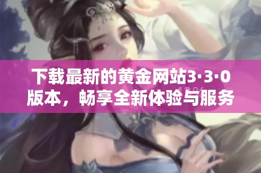 下载最新的黄金网站3·3·0版本，畅享全新体验与服务