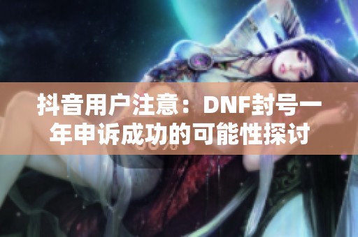 抖音用户注意：DNF封号一年申诉成功的可能性探讨