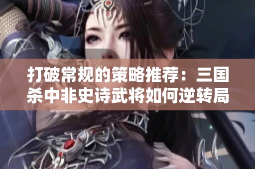 打破常规的策略推荐：三国杀中非史诗武将如何逆转局势？