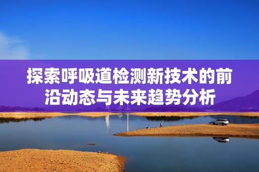 探索呼吸道检测新技术的前沿动态与未来趋势分析