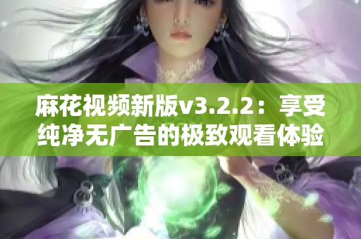 麻花视频新版v3.2.2：享受纯净无广告的极致观看体验