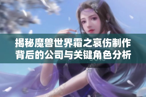 揭秘魔兽世界霜之哀伤制作背后的公司与关键角色分析