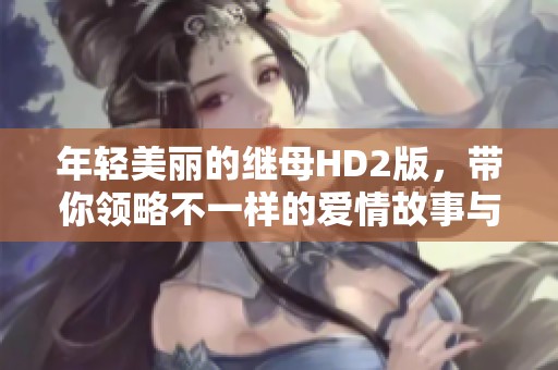 年轻美丽的继母HD2版，带你领略不一样的爱情故事与生活挑战