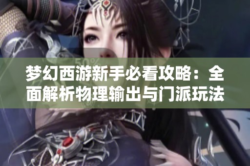 梦幻西游新手必看攻略：全面解析物理输出与门派玩法