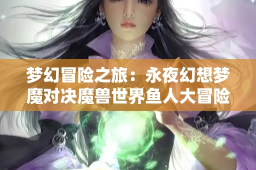 梦幻冒险之旅：永夜幻想梦魔对决魔兽世界鱼人大冒险手游解析