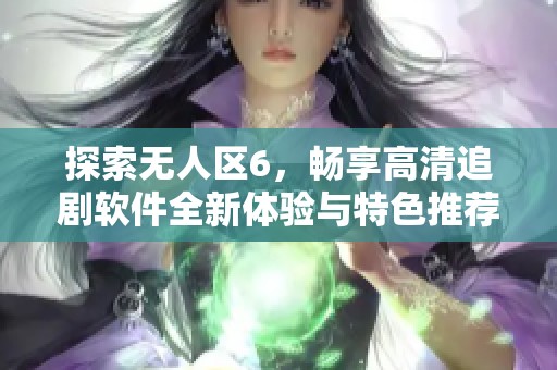 探索无人区6，畅享高清追剧软件全新体验与特色推荐