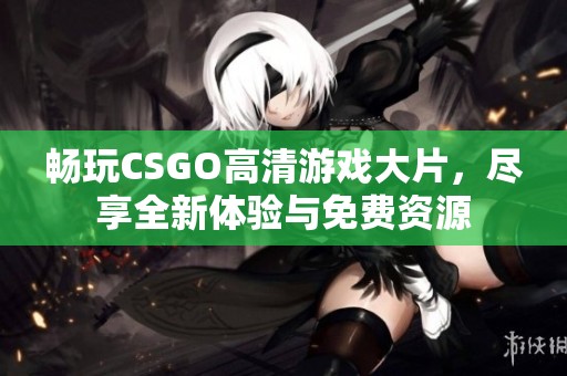 畅玩CSGO高清游戏大片，尽享全新体验与免费资源