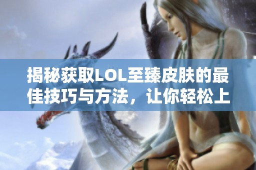 揭秘获取LOL至臻皮肤的最佳技巧与方法，让你轻松上手