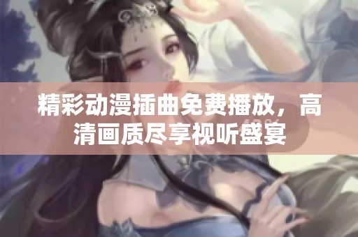 精彩动漫插曲免费播放，高清画质尽享视听盛宴