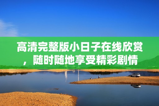 高清完整版小日子在线欣赏，随时随地享受精彩剧情