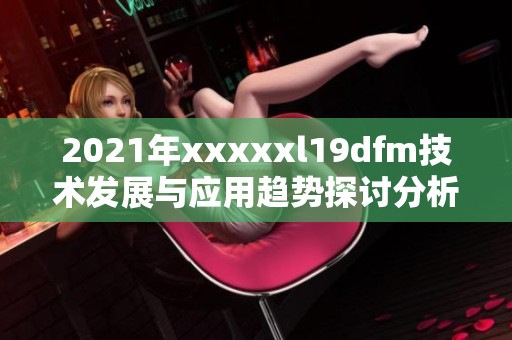 2021年xxxxxl19dfm技术发展与应用趋势探讨分析