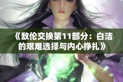 《敌伦交换第11部分：白洁的艰难选择与内心挣扎》