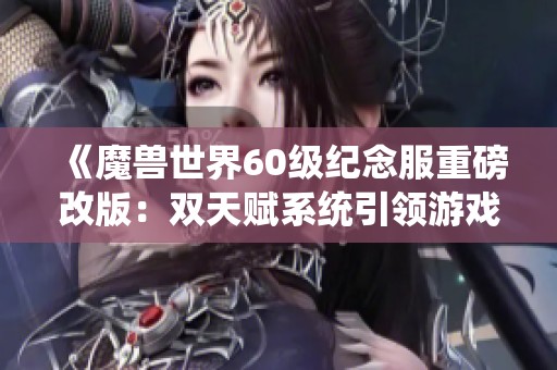 《魔兽世界60级纪念服重磅改版：双天赋系统引领游戏新潮流》