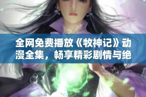 全网免费播放《牧神记》动漫全集，畅享精彩剧情与绝美画风