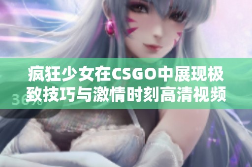 疯狂少女在CSGO中展现极致技巧与激情时刻高清视频欣赏