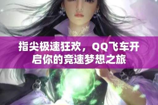 指尖极速狂欢，QQ飞车开启你的竞速梦想之旅