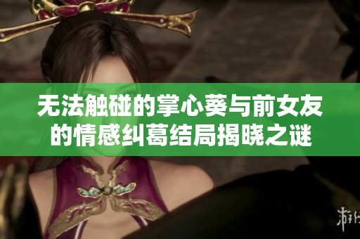 无法触碰的掌心葵与前女友的情感纠葛结局揭晓之谜