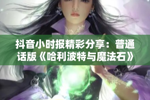 抖音小时报精彩分享：普通话版《哈利波特与魔法石》重现魔幻魅力