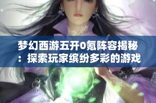 梦幻西游五开0氪阵容揭秘：探索玩家缤纷多彩的游戏生活