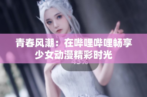 青春风潮：在哔哩哔哩畅享少女动漫精彩时光