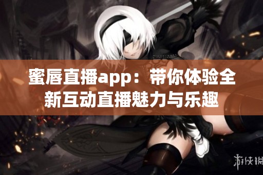 蜜唇直播app：带你体验全新互动直播魅力与乐趣