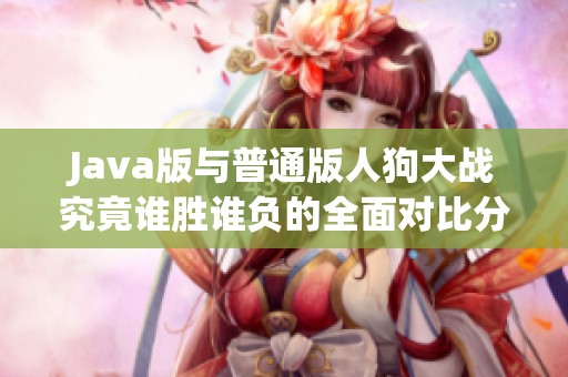 Java版与普通版人狗大战究竟谁胜谁负的全面对比分析